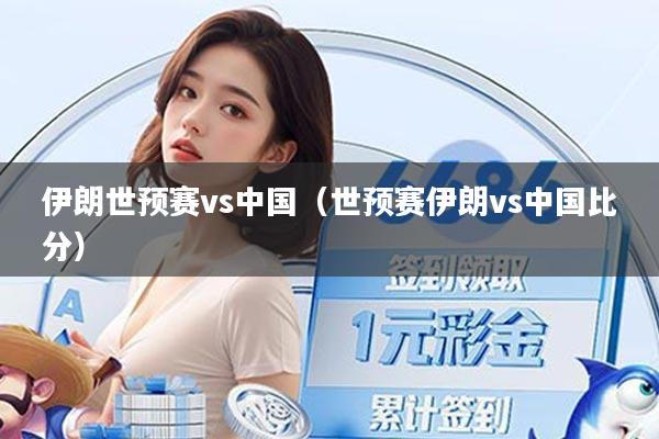 伊朗世预赛vs中国（世预赛伊朗vs中国比分）