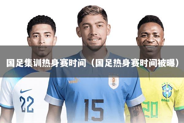 国足集训热身赛时间（国足热身赛时间被曝）