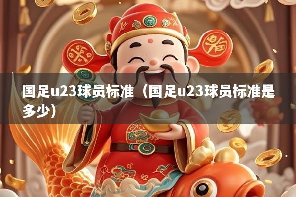 国足u23球员标准（国足u23球员标准是多少）